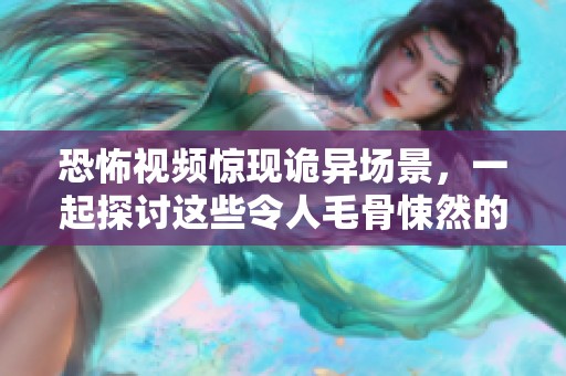 恐怖视频惊现诡异场景，一起探讨这些令人毛骨悚然的画面背后的真相