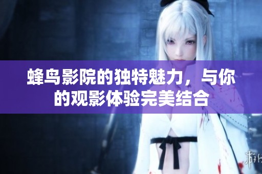 蜂鸟影院的独特魅力，与你的观影体验完美结合