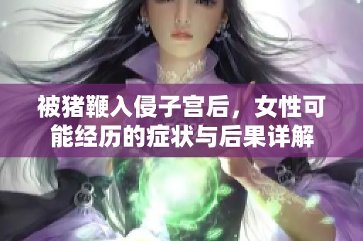 被猪鞭入侵子宫后，女性可能经历的症状与后果详解