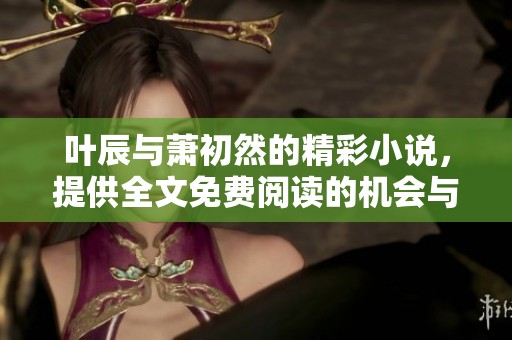叶辰与萧初然的精彩小说，提供全文免费阅读的机会与分享