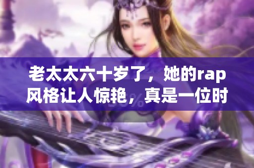 老太太六十岁了，她的rap风格让人惊艳，真是一位时尚的老人！