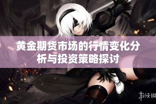 黄金期货市场的行情变化分析与投资策略探讨