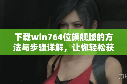 下载win764位旗舰版的方法与步骤详解，让你轻松获取所需资源