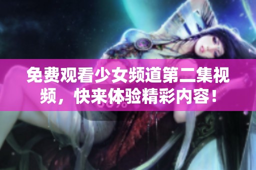 免费观看少女频道第二集视频，快来体验精彩内容！