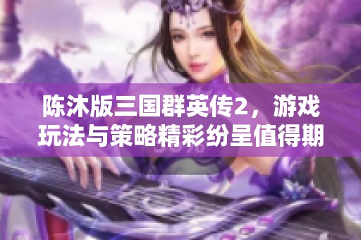 陈沐版三国群英传2，游戏玩法与策略精彩纷呈值得期待