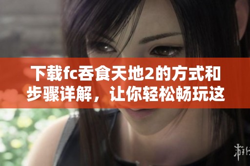 下载fc吞食天地2的方式和步骤详解，让你轻松畅玩这款经典游戏
