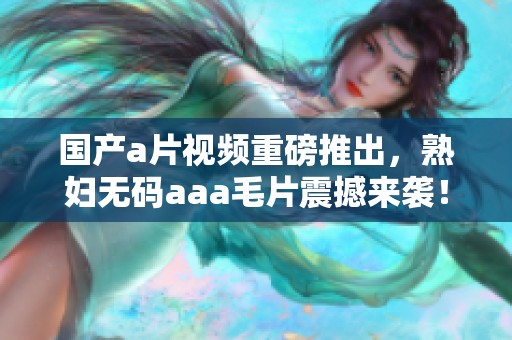 国产**视频重磅推出，****aaa**震撼来袭！