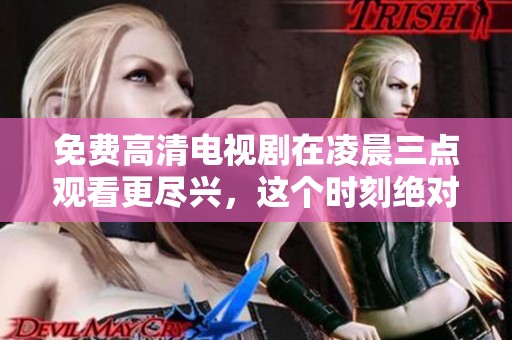 免费高清电视剧在凌晨三点观看更尽兴，这个时刻绝对不容错过