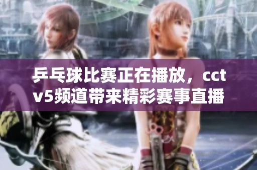 乒乓球比赛正在播放，cctv5频道带来精彩赛事直播