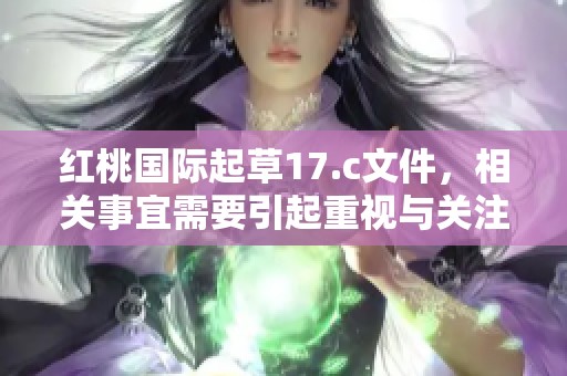 红桃国际起草17.c文件，相关事宜需要引起重视与关注