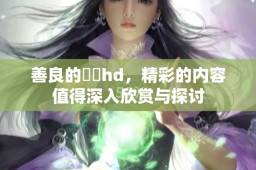善良的妺妺hd，精彩的内容值得深入欣赏与探讨
