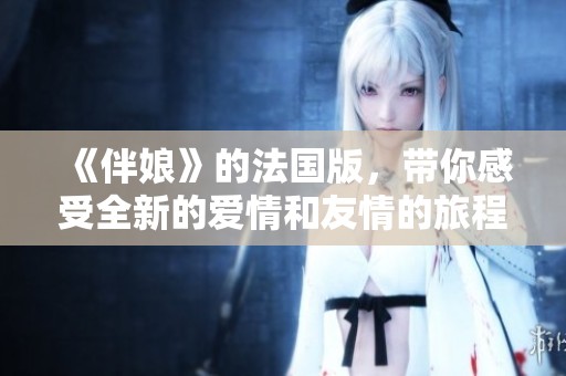 《伴娘》的法国版，带你感受全新的爱情和友情的旅程