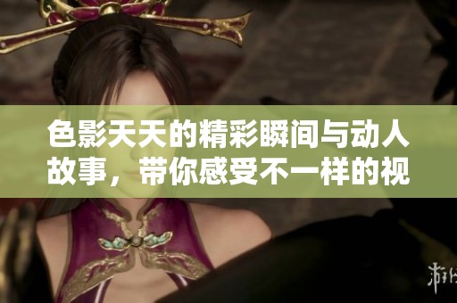 色影天天的精彩瞬间与动人故事，带你感受不一样的视觉享受