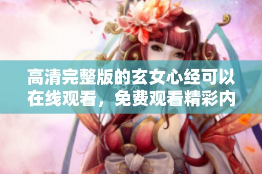 高清完整版的玄女心经可以在线观看，免费观看精彩内容与深意