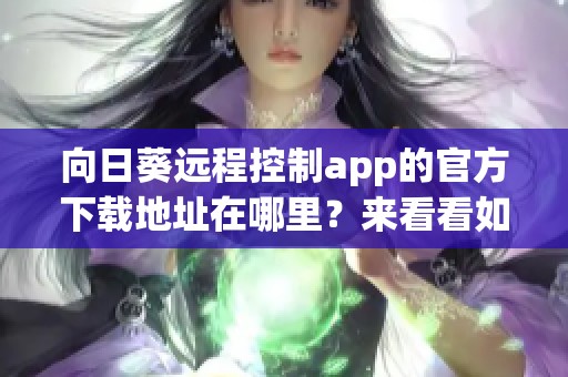 向日葵远程控制app的官方下载地址在哪里？来看看如何下载吧！