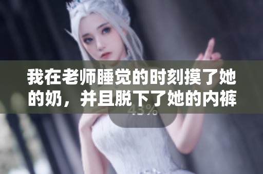 我在老师睡觉的时刻摸了她的奶，并且脱下了她的内裤。