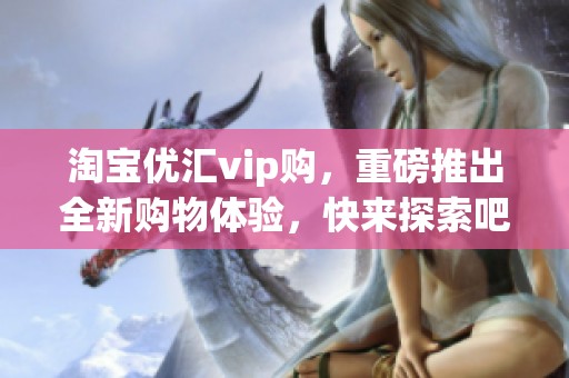 淘宝优汇vip购，重磅推出全新购物体验，快来探索吧！