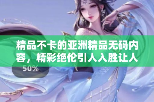 精品不卡的亚洲精品**内容，精彩绝伦引人入胜让人陶醉
