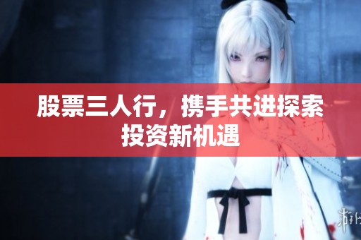 股票三人行，携手共进探索投资新机遇