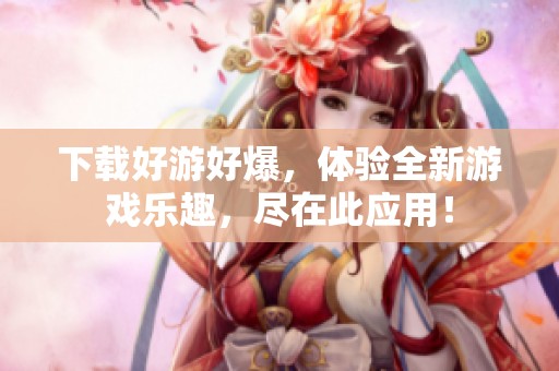 下载好游好爆，体验全新游戏乐趣，尽在此应用！
