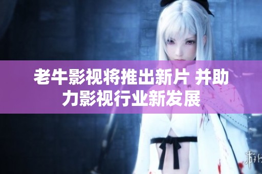老牛影视将推出新片 并助力影视行业新发展
