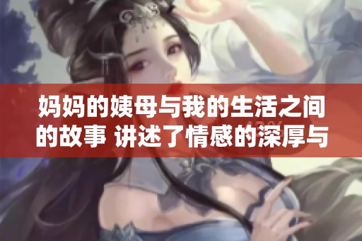 妈妈的姨母与我的生活之间的故事 讲述了情感的深厚与温暖