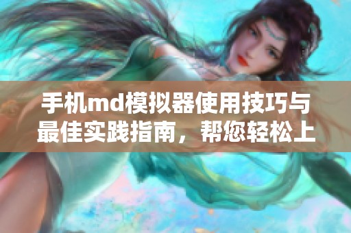 手机md模拟器使用技巧与最佳实践指南，帮您轻松上手体验手机应用模拟。