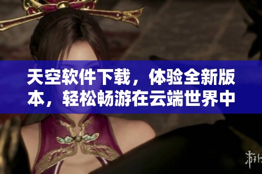 天空软件下载，体验全新版本，轻松畅游在云端世界中