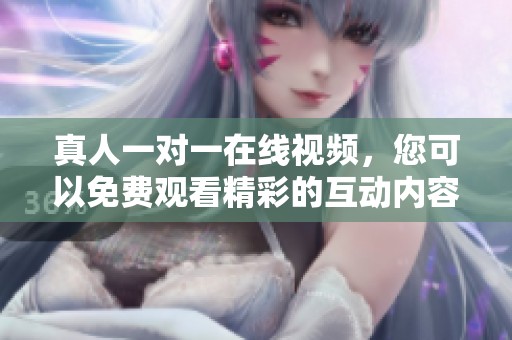 真人一对一在线视频，您可以免费观看精彩的互动内容