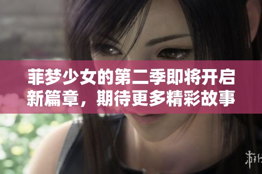 菲梦少女的第二季即将开启新篇章，期待更多精彩故事的到来