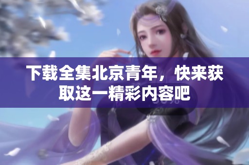 下载全集北京青年，快来获取这一精彩内容吧