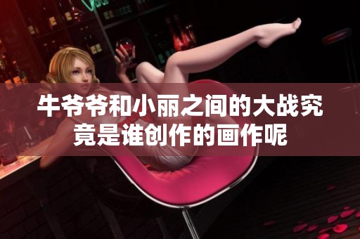 牛爷爷和小丽之间的大战究竟是谁创作的画作呢