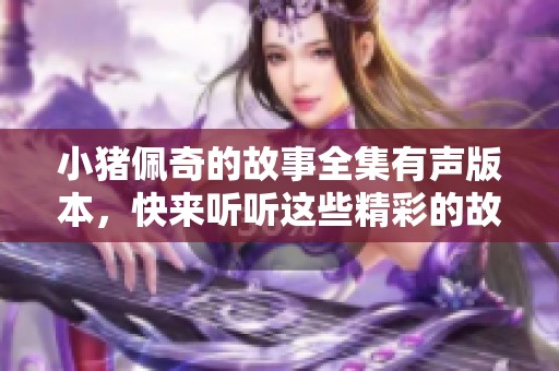 小猪佩奇的故事全集有声版本，快来听听这些精彩的故事吧！