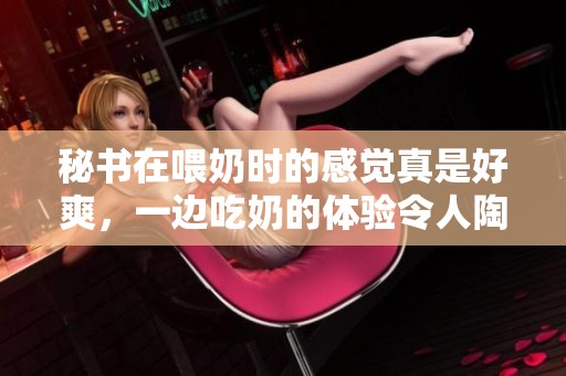 秘书在喂奶时的感觉真是好爽，一边吃奶的体验令人陶醉