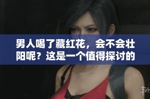 男人喝了藏红花，会不会壮阳呢？这是一个值得探讨的问题。