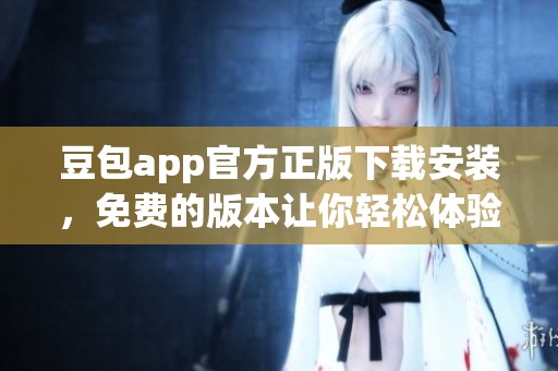 豆包app官方正版下载安装，免费的版本让你轻松体验全新乐趣
