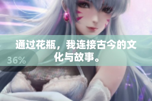 通过花瓶，我连接古今的文化与故事。