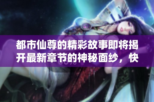 都市仙尊的精彩故事即将揭开最新章节的神秘面纱，快来阅读吧