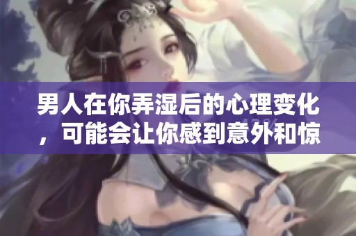 男人在你弄湿后的心理变化，可能会让你感到意外和惊讶