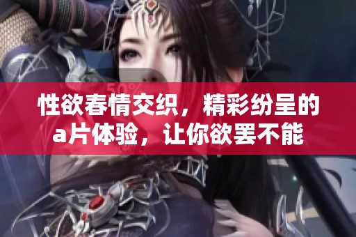 性欲春情交织，精彩纷呈的**体验，让你欲罢不能