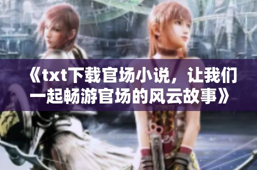 《txt下载官场小说，让我们一起畅游官场的风云故事》