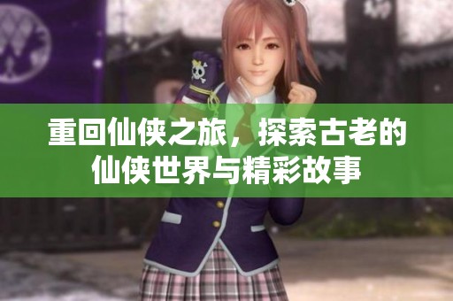 重回仙侠之旅，探索古老的仙侠世界与精彩故事