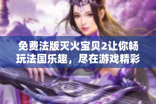 免费法版灭火宝贝2让你畅玩法国乐趣，尽在游戏精彩世界中