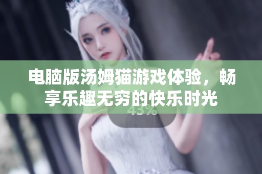电脑版汤姆猫游戏体验，畅享乐趣无穷的快乐时光