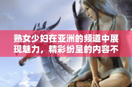 熟女少妇在亚洲的频道中展现魅力，精彩纷呈的内容不断更新
