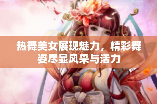 热舞美女展现魅力，精彩舞姿尽显风采与活力