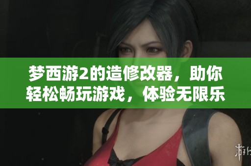 梦西游2的造修改器，助你轻松畅玩游戏，体验无限乐趣