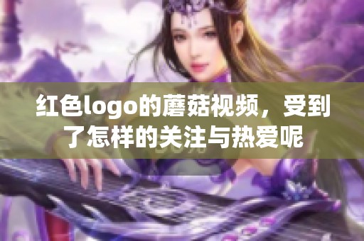 红色logo的蘑菇视频，受到了怎样的关注与热爱呢