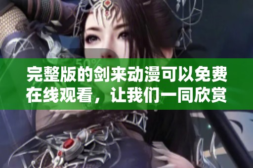 完整版的剑来动漫可以免费在线观看，让我们一同欣赏精彩内容吧