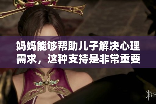 妈妈能够帮助儿子解决心理需求，这种支持是非常重要的